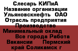 Слесарь КИПиА › Название организации ­ Ульяновскнефть, ОАО › Отрасль предприятия ­ Производство › Минимальный оклад ­ 20 000 - Все города Работа » Вакансии   . Пермский край,Соликамск г.